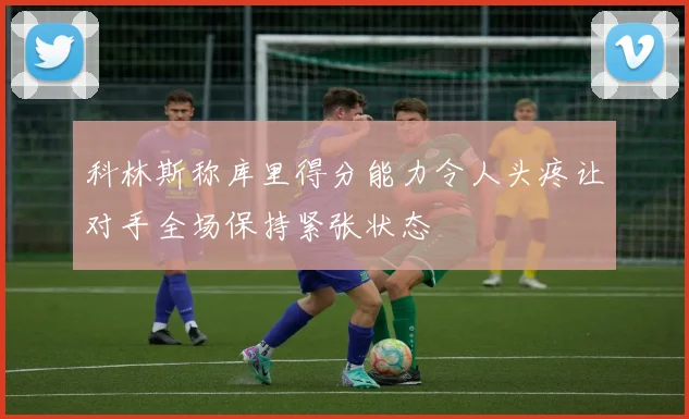 科林斯称库里得分能力令人头疼让对手全场保持紧张状态