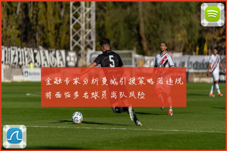 金融专家分析曼城引援策略若违规将面临多名球员离队风险