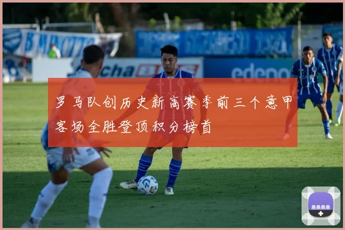 罗马队创历史新高赛季前三个意甲客场全胜登顶积分榜首
