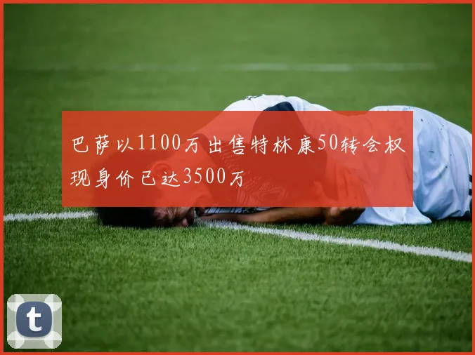 巴萨以1100万出售特林康50转会权现身价已达3500万
