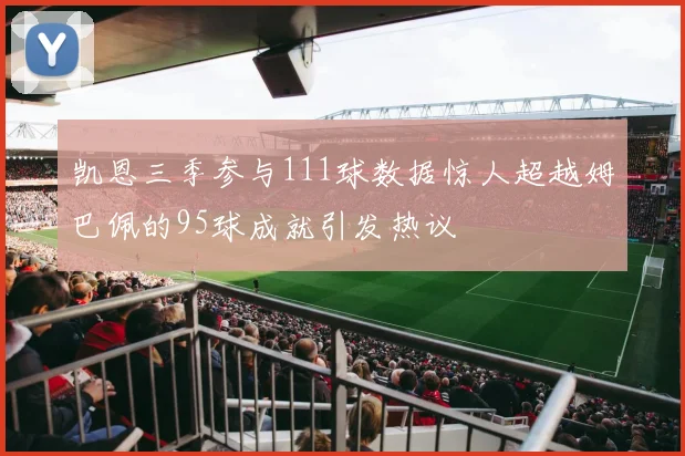 凯恩三季参与111球数据惊人超越姆巴佩的95球成就引发热议
