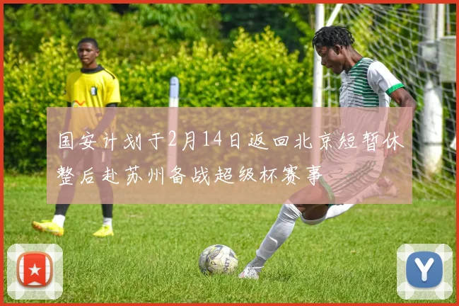 国安计划于2月14日返回北京短暂休整后赴苏州备战超级杯赛事
